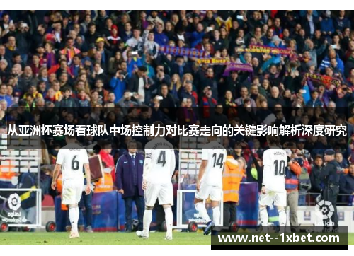 从亚洲杯赛场看球队中场控制力对比赛走向的关键影响解析深度研究