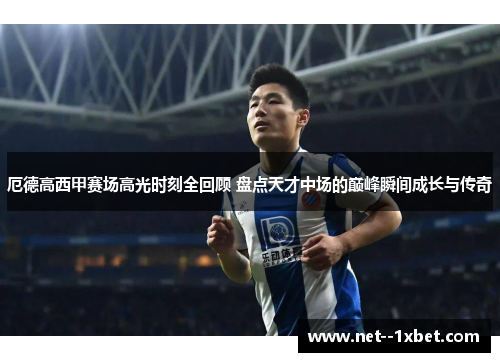 厄德高西甲赛场高光时刻全回顾 盘点天才中场的巅峰瞬间成长与传奇 厄德高西甲赛场高光时刻全回顾 盘点天才中场的巅峰瞬间成长与传奇