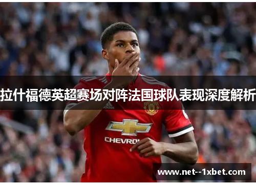 拉什福德英超赛场对阵法国球队表现深度解析 拉什福德英超赛场对阵法国球队表现深度解析