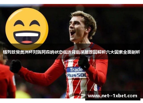 格列兹曼美洲杯对阵阿森纳状态低迷背后深层原因解析六大因素全面剖析 格列兹曼美洲杯对阵阿森纳状态低迷背后深层原因解析六大因素全面剖析