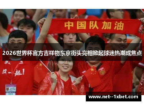 2026世界杯官方吉祥物东京街头亮相掀起球迷热潮成焦点