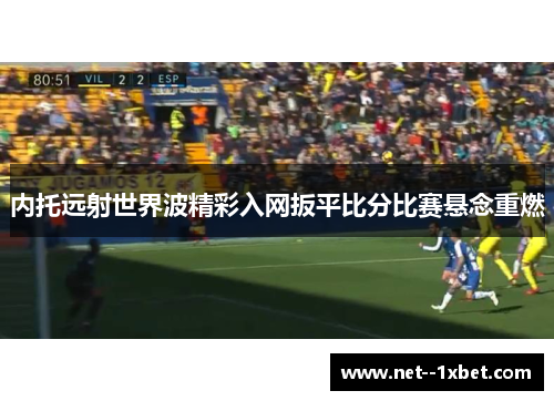 内托远射世界波精彩入网扳平比分比赛悬念重燃 内托远射世界波精彩入网扳平比分比赛悬念重燃