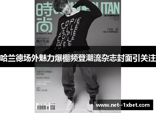 哈兰德场外魅力爆棚频登潮流杂志封面引关注 哈兰德场外魅力爆棚频登潮流杂志封面引关注