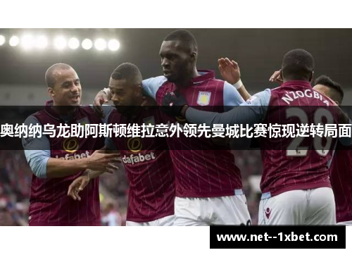 奥纳纳乌龙助阿斯顿维拉意外领先曼城比赛惊现逆转局面