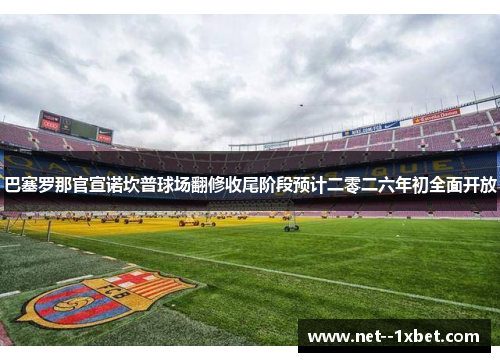 巴塞罗那官宣诺坎普球场翻修收尾阶段预计二零二六年初全面开放