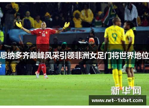 恩纳多齐巅峰风采引领非洲女足门将世界地位