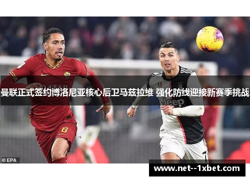 曼联正式签约博洛尼亚核心后卫马兹拉维 强化防线迎接新赛季挑战 曼联正式签约博洛尼亚核心后卫马兹拉维 强化防线迎接新赛季挑战