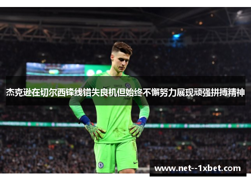 杰克逊在切尔西锋线错失良机但始终不懈努力展现顽强拼搏精神 杰克逊在切尔西锋线错失良机但始终不懈努力展现顽强拼搏精神