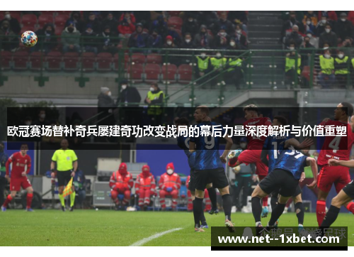 欧冠赛场替补奇兵屡建奇功改变战局的幕后力量深度解析与价值重塑