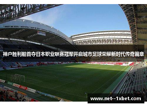 神户胜利船首夺日本职业联赛冠军开启城市足球荣耀新时代传奇篇章