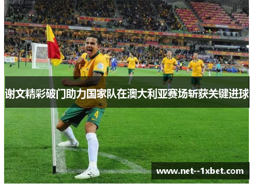 谢文精彩破门助力国家队在澳大利亚赛场斩获关键进球