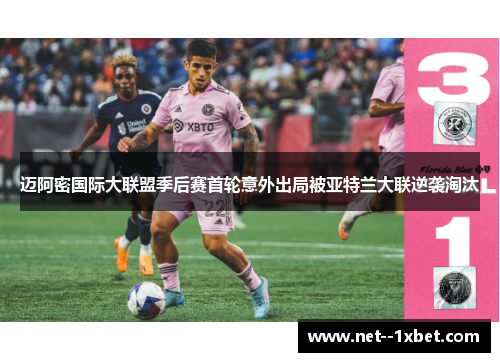 迈阿密国际大联盟季后赛首轮意外出局被亚特兰大联逆袭淘汰 迈阿密国际大联盟季后赛首轮意外出局被亚特兰大联逆袭淘汰