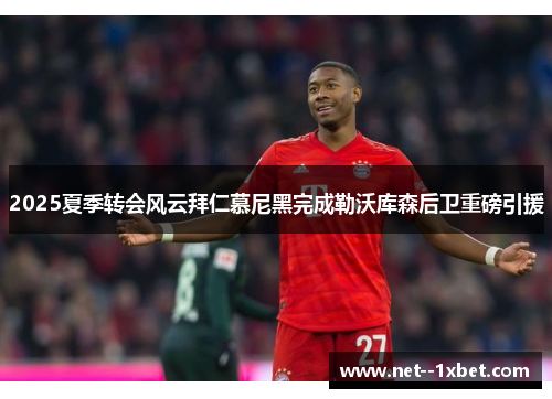 2025夏季转会风云拜仁慕尼黑完成勒沃库森后卫重磅引援 2025夏季转会风云拜仁慕尼黑完成勒沃库森后卫重磅引援