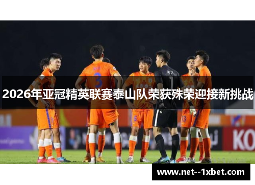 2026年亚冠精英联赛泰山队荣获殊荣迎接新挑战 2026年亚冠精英联赛泰山队荣获殊荣迎接新挑战
