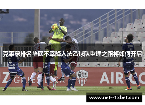 克莱蒙排名垫底不幸降入法乙球队重建之路将如何开启