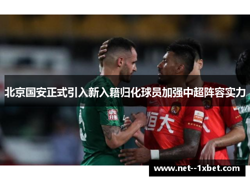 北京国安正式引入新入籍归化球员加强中超阵容实力