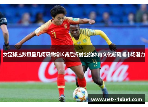 女足球迷数量呈几何级数增长背后折射出的体育文化新风潮市场潜力