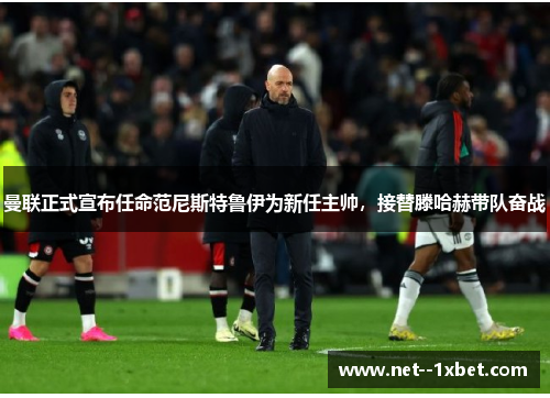 曼联正式宣布任命范尼斯特鲁伊为新任主帅，接替滕哈赫带队奋战