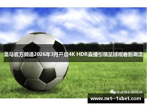 皇马官方频道2026年3月开启4K HDR直播引领足球观看新潮流