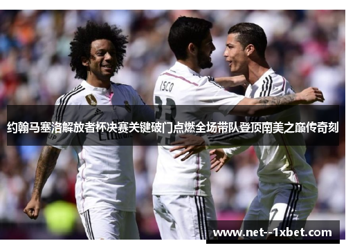 约翰马塞洛解放者杯决赛关键破门点燃全场带队登顶南美之巅传奇刻