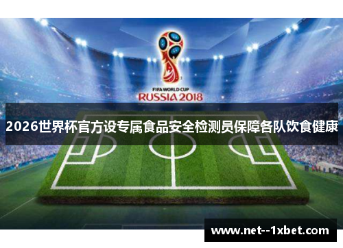2026世界杯官方设专属食品安全检测员保障各队饮食健康 2026世界杯官方设专属食品安全检测员保障各队饮食健康