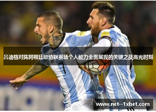 吕迪格对阵阿根廷欧协联赛场个人能力全面展现的关键之战高光时刻