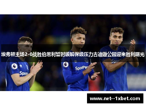 埃弗顿主场2-0战胜伯恩利暂时缓解保级压力古迪逊公园迎来胜利曙光 埃弗顿主场2-0战胜伯恩利暂时缓解保级压力古迪逊公园迎来胜利曙光