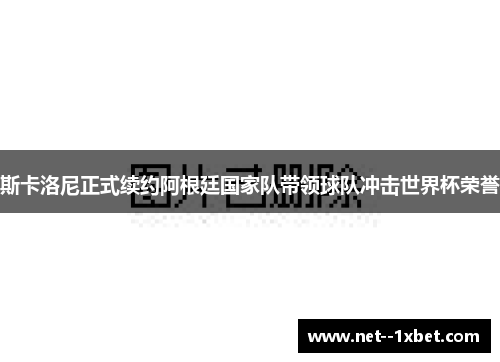 斯卡洛尼正式续约阿根廷国家队带领球队冲击世界杯荣誉