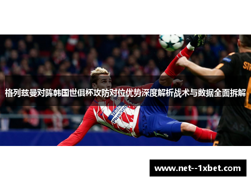 格列兹曼对阵韩国世俱杯攻防对位优势深度解析战术与数据全面拆解