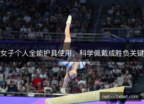 女子个人全能护具使用，科学佩戴成胜负关键