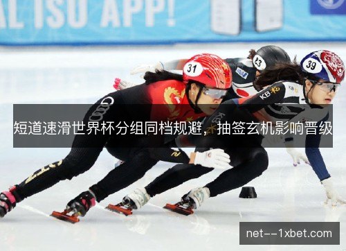 短道速滑世界杯分组同档规避，抽签玄机影响晋级