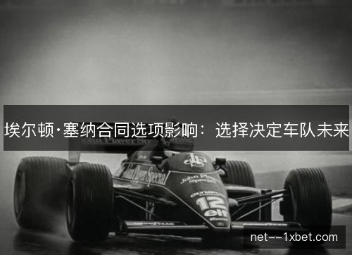埃尔顿·塞纳合同选项影响：选择决定车队未来